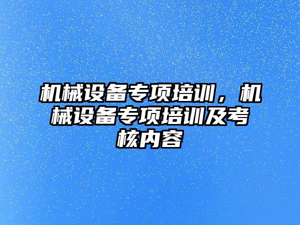 機械設備專項培訓，機械設備專項培訓及考核內容