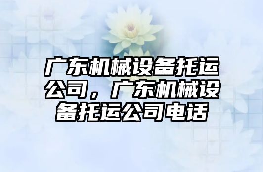 廣東機械設(shè)備托運公司，廣東機械設(shè)備托運公司電話