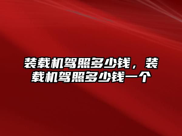 裝載機(jī)駕照多少錢，裝載機(jī)駕照多少錢一個