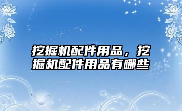 挖掘機配件用品，挖掘機配件用品有哪些