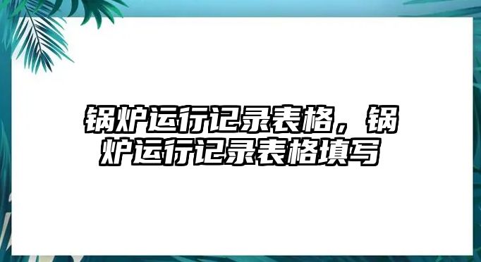 鍋爐運行記錄表格，鍋爐運行記錄表格填寫