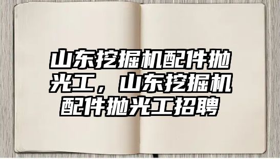 山東挖掘機(jī)配件拋光工，山東挖掘機(jī)配件拋光工招聘