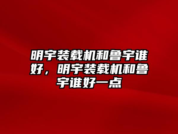 明宇裝載機(jī)和魯宇誰好，明宇裝載機(jī)和魯宇誰好一點(diǎn)