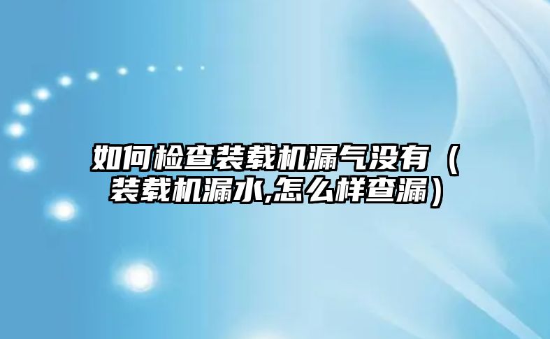 如何檢查裝載機(jī)漏氣沒(méi)有（裝載機(jī)漏水,怎么樣查漏）