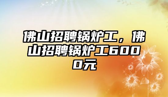 佛山招聘鍋爐工，佛山招聘鍋爐工6000元