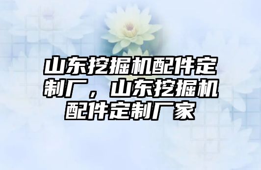 山東挖掘機配件定制廠，山東挖掘機配件定制廠家