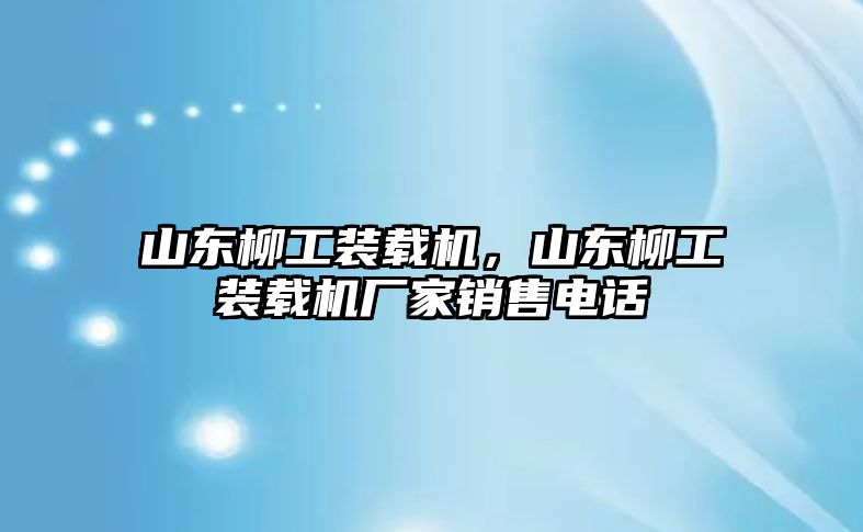 山東柳工裝載機，山東柳工裝載機廠家銷售電話