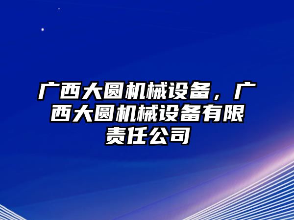 廣西大圓機械設(shè)備，廣西大圓機械設(shè)備有限責任公司