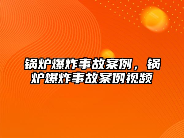 鍋爐爆炸事故案例，鍋爐爆炸事故案例視頻