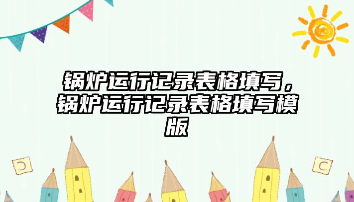 鍋爐運(yùn)行記錄表格填寫，鍋爐運(yùn)行記錄表格填寫模版