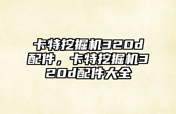 卡特挖掘機320d配件，卡特挖掘機320d配件大全