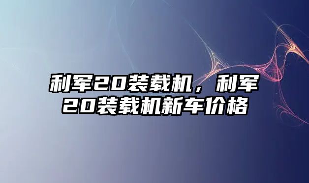 利軍20裝載機(jī)，利軍20裝載機(jī)新車價(jià)格