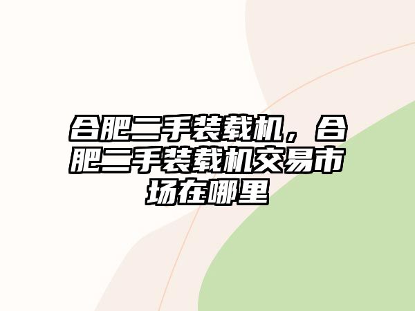 合肥二手裝載機(jī)，合肥二手裝載機(jī)交易市場在哪里