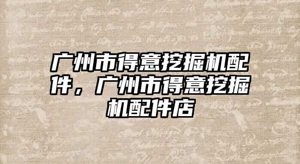 廣州市得意挖掘機配件，廣州市得意挖掘機配件店