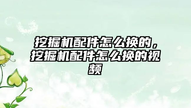 挖掘機配件怎么換的，挖掘機配件怎么換的視頻