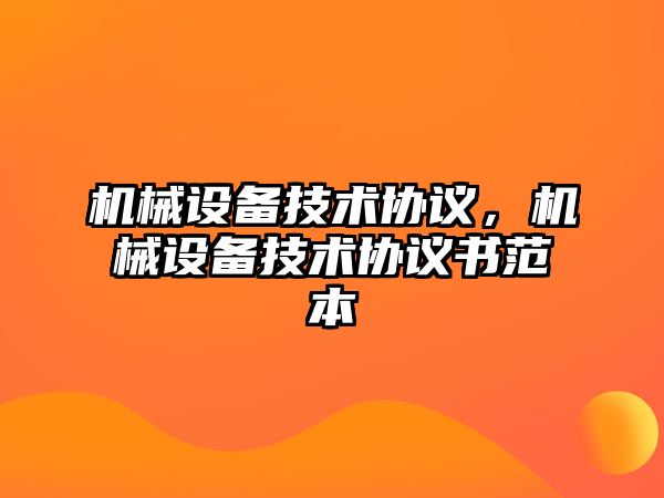 機(jī)械設(shè)備技術(shù)協(xié)議，機(jī)械設(shè)備技術(shù)協(xié)議書范本