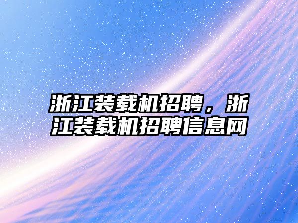 浙江裝載機招聘，浙江裝載機招聘信息網(wǎng)