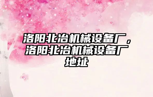 洛陽北冶機械設(shè)備廠，洛陽北冶機械設(shè)備廠地址