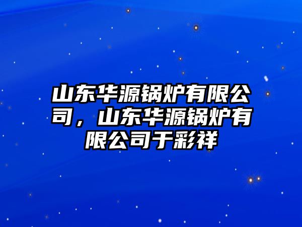 山東華源鍋爐有限公司，山東華源鍋爐有限公司于彩祥