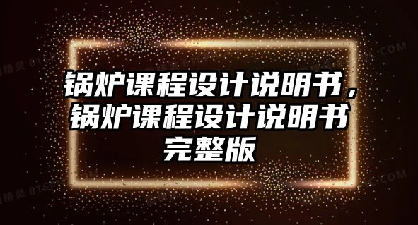 鍋爐課程設計說明書，鍋爐課程設計說明書完整版