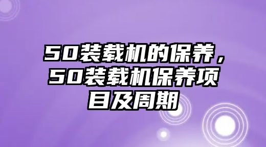 50裝載機(jī)的保養(yǎng)，50裝載機(jī)保養(yǎng)項(xiàng)目及周期