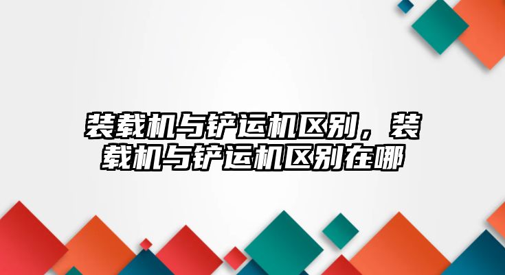 裝載機與鏟運機區(qū)別，裝載機與鏟運機區(qū)別在哪