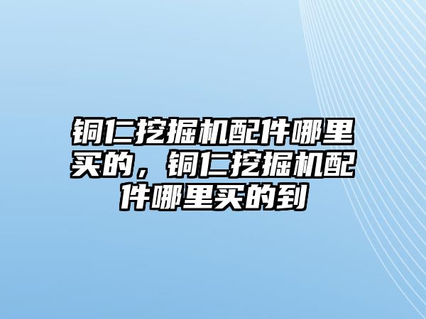 銅仁挖掘機配件哪里買的，銅仁挖掘機配件哪里買的到