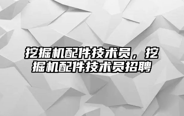 挖掘機配件技術員，挖掘機配件技術員招聘