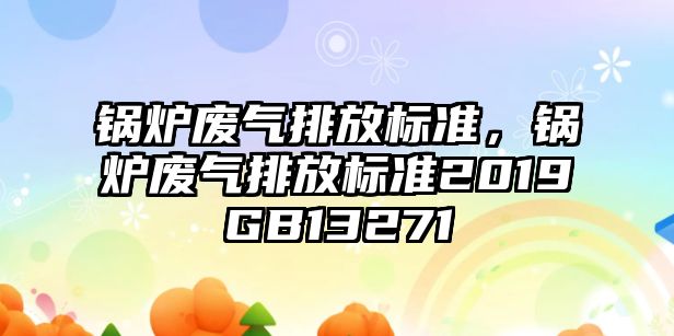 鍋爐廢氣排放標(biāo)準(zhǔn)，鍋爐廢氣排放標(biāo)準(zhǔn)2019GB13271