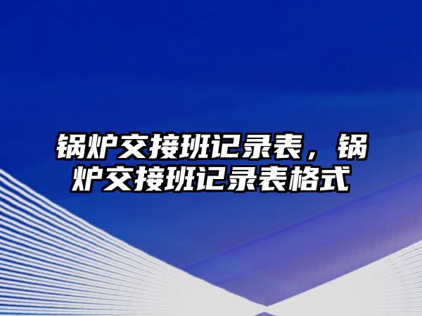 鍋爐交接班記錄表，鍋爐交接班記錄表格式