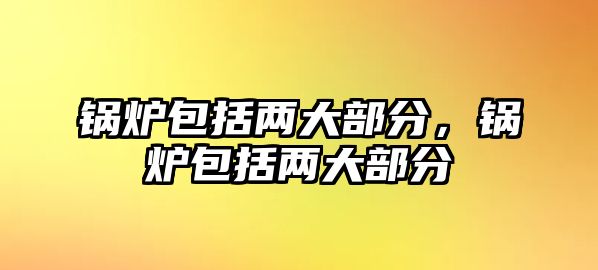 鍋爐包括兩大部分，鍋爐包括兩大部分