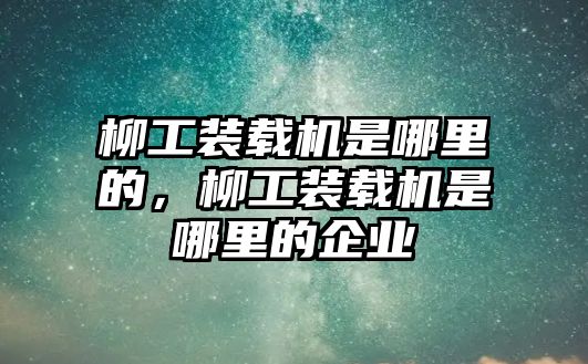 柳工裝載機是哪里的，柳工裝載機是哪里的企業(yè)