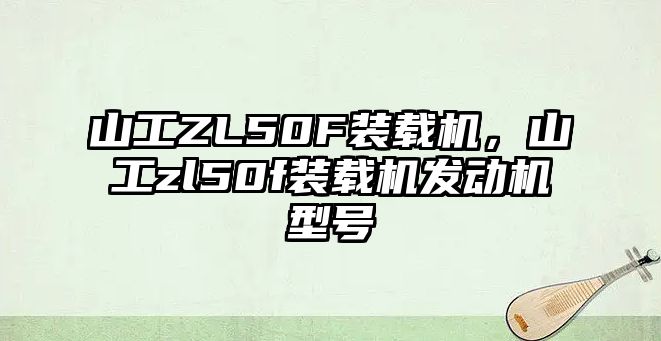 山工ZL50F裝載機(jī)，山工zl50f裝載機(jī)發(fā)動(dòng)機(jī)型號(hào)