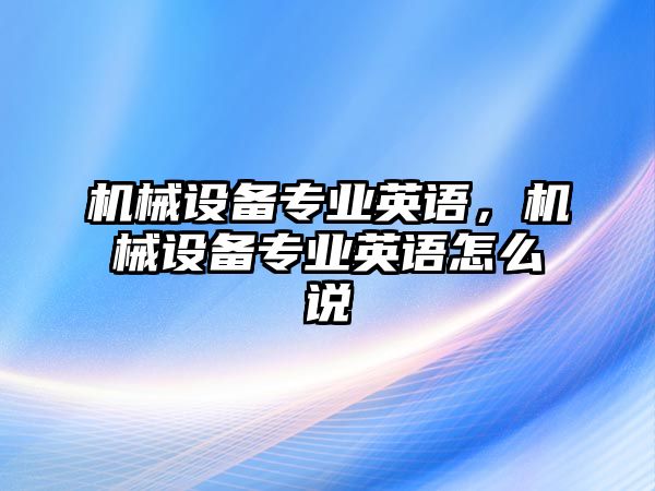 機(jī)械設(shè)備專業(yè)英語，機(jī)械設(shè)備專業(yè)英語怎么說