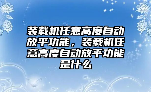 裝載機(jī)任意高度自動(dòng)放平功能，裝載機(jī)任意高度自動(dòng)放平功能是什么