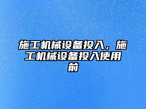 施工機械設(shè)備投入，施工機械設(shè)備投入使用前