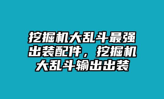 挖掘機(jī)大亂斗最強(qiáng)出裝配件，挖掘機(jī)大亂斗輸出出裝