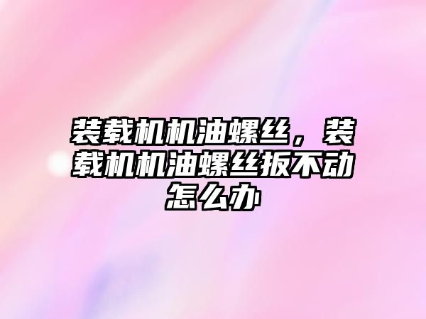 裝載機機油螺絲，裝載機機油螺絲扳不動怎么辦