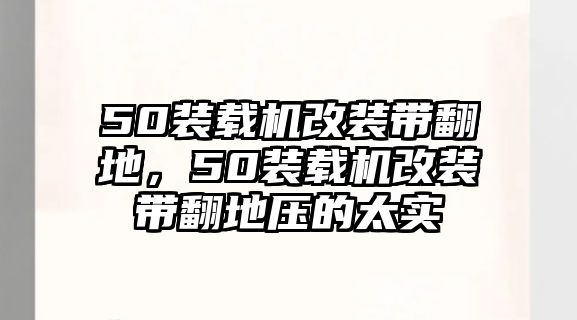 50裝載機改裝帶翻地，50裝載機改裝帶翻地壓的太實