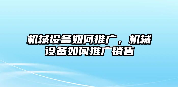 機(jī)械設(shè)備如何推廣，機(jī)械設(shè)備如何推廣銷售