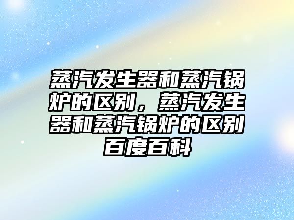 蒸汽發(fā)生器和蒸汽鍋爐的區(qū)別，蒸汽發(fā)生器和蒸汽鍋爐的區(qū)別百度百科