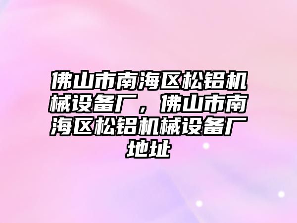 佛山市南海區(qū)松鋁機(jī)械設(shè)備廠，佛山市南海區(qū)松鋁機(jī)械設(shè)備廠地址