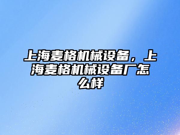 上海麥格機(jī)械設(shè)備，上海麥格機(jī)械設(shè)備廠怎么樣