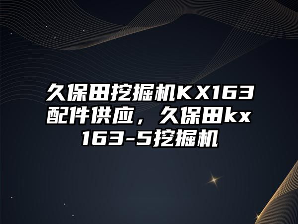 久保田挖掘機KX163配件供應，久保田kx163-5挖掘機