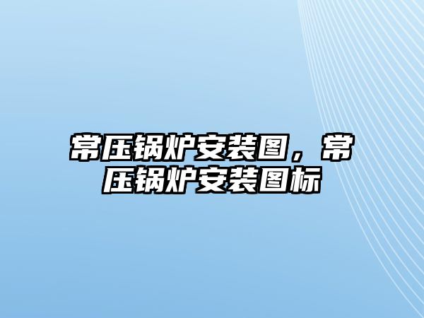 常壓鍋爐安裝圖，常壓鍋爐安裝圖標(biāo)