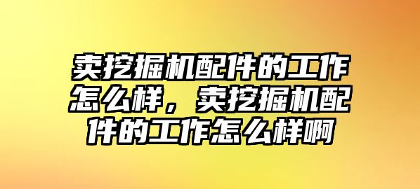 賣挖掘機(jī)配件的工作怎么樣，賣挖掘機(jī)配件的工作怎么樣啊