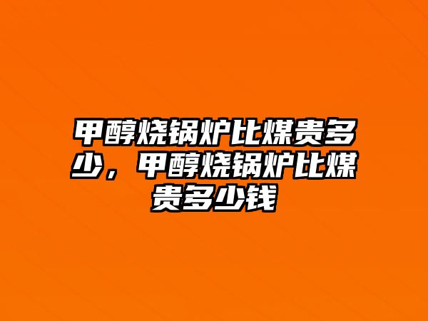 甲醇燒鍋爐比煤貴多少，甲醇燒鍋爐比煤貴多少錢