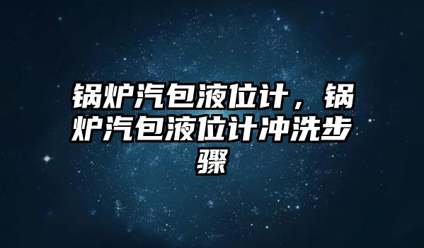 鍋爐汽包液位計，鍋爐汽包液位計沖洗步驟