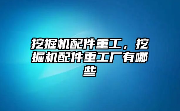 挖掘機配件重工，挖掘機配件重工廠有哪些