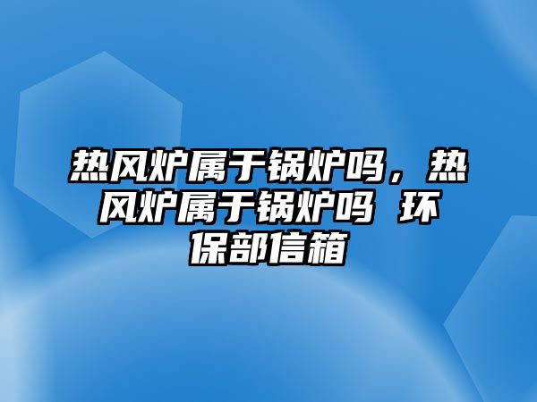 熱風(fēng)爐屬于鍋爐嗎，熱風(fēng)爐屬于鍋爐嗎 環(huán)保部信箱